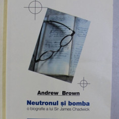 NEUTRONUL SI BOMBA - O BIOGRAFIE A LUI SIR JAMES CHADWICK de ANDREW BROWN , 2000