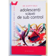 ADOLESCENTI SCAPATI DE SUB CONTROL , GHIDUL PARINTELUI : REDOBANDIREA AUTORITATII SI A IUBIRII PIERDUTE de SCOTT SELLS , 2012
