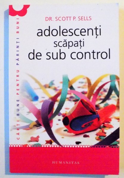 ADOLESCENTI SCAPATI DE SUB CONTROL , GHIDUL PARINTELUI : REDOBANDIREA AUTORITATII SI A IUBIRII PIERDUTE de SCOTT SELLS , 2012