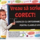 Vreau sa scriu corect! Exercitii cu ortograme pentru clasele II-IV