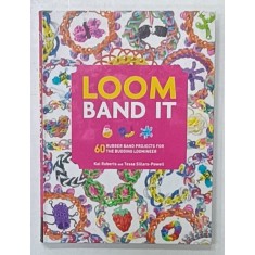 LOOM BAND IT , 60 RUBBER BAND PROJECTS FOR THE BUDDING LOOMINER by KAT ROBERTS and TESSA SILLARS - POWELL , 2014