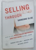 SELLING TROUGH SOMEONE ELSE, HOW TO USE AGILE SALES NETWORKS AND PARTNERS TO SELL MORE by ROBERT WOLLAN ... MICHAEL HEALD, 2013