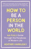 How to Be a Person in the World: Ask Polly&#039;s Guide Through the Paradoxes of Modern Life
