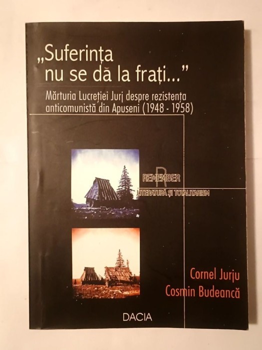 Cornel Jurju; Cosmin Budeancă - Suferința nu se dă la frați: mărturia Lucreției Jurj despre rezistența anticomunistă din Apuseni 1948-1958