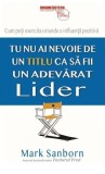 Tu nu ai nevoie de un titlu ca să fii un adevarat lider - Paperback - Mark Sanborn - Businesstech