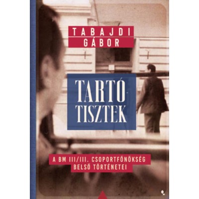 Tart&amp;oacute;tisztek - A BM III/III. csoportfőn&amp;ouml;ks&amp;eacute;g belső t&amp;ouml;rt&amp;eacute;netei - Tabajdi G&amp;aacute;bor foto