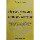 George V. Grigore - Tacere-negraire si vorbire-rostuire (semnata) (editia 2008)