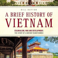 A Brief History of Vietnam: Colonialism, War and Development: The Story of a Nation Transformed