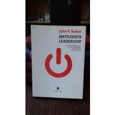 MATSUSHITA LEADERSHIP. Ce avem de invatat de la cel mai remarcabil antreprenor al secolului 20 - JOHN P. KOTTER