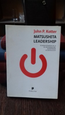 MATSUSHITA LEADERSHIP. Ce avem de invatat de la cel mai remarcabil antreprenor al secolului 20 - JOHN P. KOTTER foto