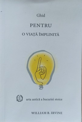 Ghid pentru o viata implinita. Arta antică a bucuriei stoice. William B. Irvine. Editura Seneca, 2017. foto