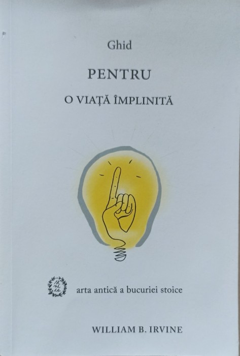 Ghid pentru o viata implinita. Arta antică a bucuriei stoice. William B. Irvine. Editura Seneca, 2017.