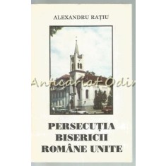 Persecutia Bisericii Romane Unite - Alexandru Ratiu