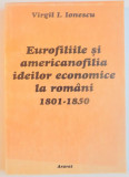 EUROFILIILE SI AMERICANOFILIA IDEILOR ECONOMICE LA ROMANI 1801 - 1850 de VIRGIL I. IONESCU , 1999