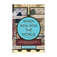 When Asia Was the World: Traveling Merchants, Scholars, Warriors, and Monks Who Created the ""Riches of the ""East""