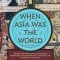 When Asia Was the World: Traveling Merchants, Scholars, Warriors, and Monks Who Created the &quot;&quot;Riches of the &quot;&quot;East&quot;&quot;