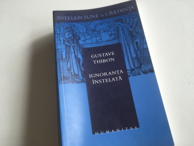 GUSTAVE THIBON, IGNORANTA INSTELATA. HUMANITAS 2003- COLECTIA &amp;rdquo;INTELEPCIUNE SI CREDINTA&amp;rdquo; foto
