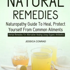 Natural Remedies: Naturopathy Guide To Heal, Protect Yourself From Common Ailments (Herbal Remedies For Alternative Healing Using Organi