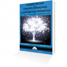 Accelerarea evoluiei spirituale cum s devii un om de succes prin dezvotarea cunoaterii spirituale - robert bruce si timothy donaghue carte