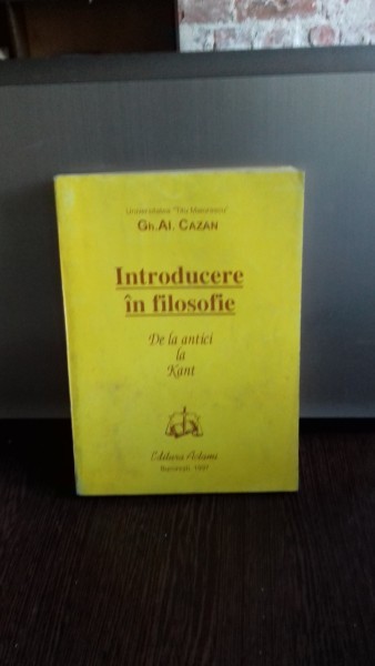 INTRODUCERE IN FILOSOFIE - DE LA ANTICI LA KANT - GH.AL. CAZAN
