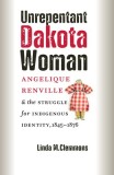 Unrepentant Dakota Woman: Angelique Renville &amp; the Struggle for Indigenous Identity, 1845-1876