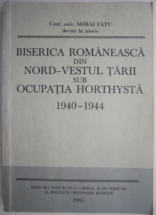 Biserica romaneasca din Nord-Vestul tarii sub ocupatia Horthysta 1940-1944 &ndash; Mihai Fatu (Putin uzata)