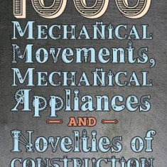 1000 Mechanical Movements, Mechanical Appliances and Novelties of Construction (6th Revised and Enlarged Edition)