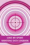 Love My Sport Shooting Data Logbook: Sport Shooting Log For Beginners &amp; Professionals Perfect Gift for Shooting Lovers