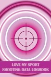 Love My Sport Shooting Data Logbook: Sport Shooting Log For Beginners &amp; Professionals Perfect Gift for Shooting Lovers