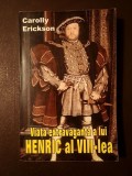 Carolly Erickson - Viața extravagantă a lui Henric al VIII-lea