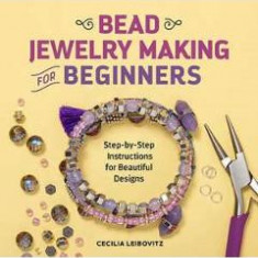 Bead Jewelry Making for Beginners: Step-By-Step Instructions for Beautiful Designs - Cecilia Leibovitz