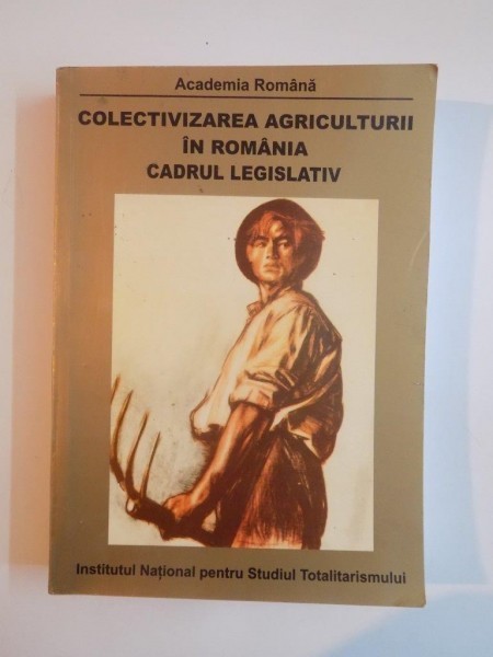 COLECTIVIZAREA AGRICULTURII IN ROMANIA. CADRUL LEGISLATIV 1949-1962 de OCTVIAN ROSKE, FLORIN ABRAHAM, DAN CATANUS 2007