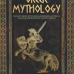 Greek Mythology: Tales of Greek Myth, Gods, Goddesses, Mythical Beasts & the Beliefs of Ancient Greece