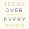 Jesus Over Everything: Uncomplicating the Daily Struggle to Put Jesus First