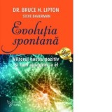 Evolutia spontana. Viitorul nostru pozitiv si cum ajungem la el - Bruce H. Lipton