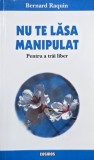 Nu te lasa manipulat. Pentru a trai liber - Bernard Raquin