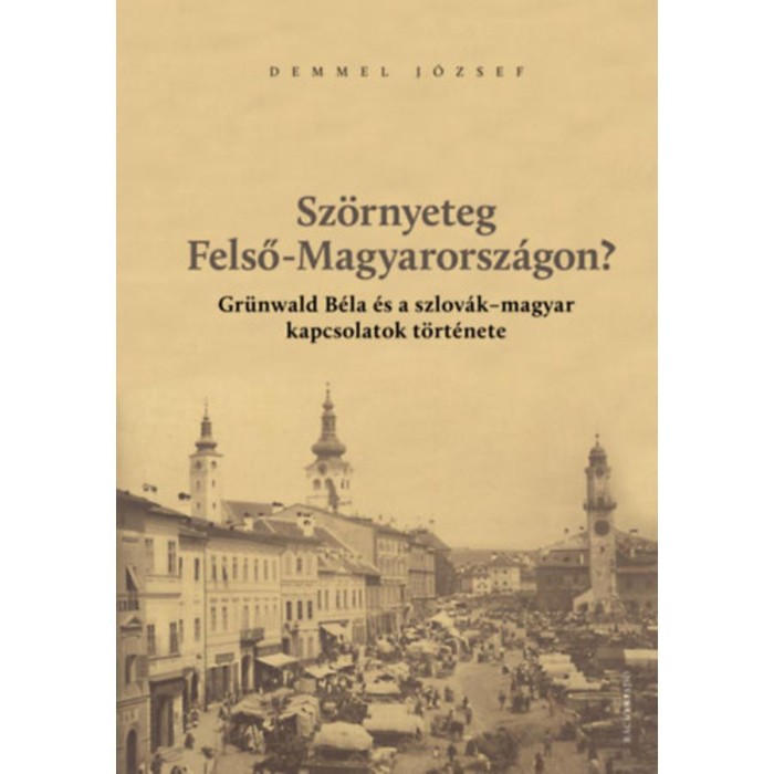 Sz&ouml;rnyeteg Felső-Magyarorsz&aacute;gon? - Gr&uuml;nwald B&eacute;la &eacute;s a szlov&aacute;k-magyar kapcsolatok t&ouml;rt&eacute;nete - Demmel J&oacute;zsef