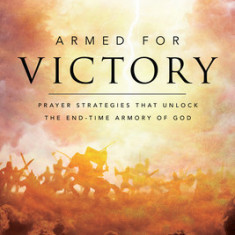 Armed for Victory: Why Your Prayers Aren't Winning and How You Can Unlock the End-Time Armory of God