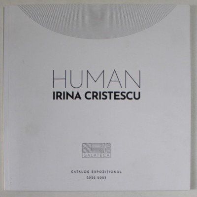 HUMAN de IRINA CRISTESCU , CATALOG DE EXPOZITIE , 2022 -2023 foto