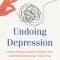 Undoing Depression: What Therapy Doesn&#039;t Teach You and Medication Can&#039;t Give You