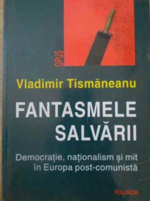 FANTASMELE SALVARII DEMOCRATIE, NATIONALISM SI MIT IN EUROPA POST-COMUNISTA-VLADIMIR TISMANEANU foto