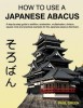 How to Use a Japanese Abacus: A Step-By-Step Guide to Addition, Subtraction, Multiplication, Division, Square Roots and Practical Examples for the J