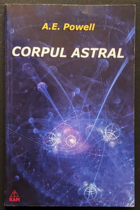 CORPUL ASTRAL &ndash; A.E. Powell 224 pag Editura RAM Compozitia, Culorile, Functiile Corpului Astral. CHAKRELE. Viata si moartea fizica. Viata dupa moarte.