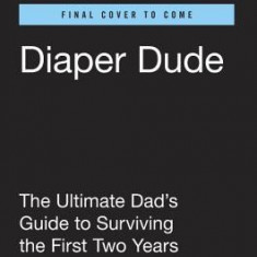 Diaper Dude: The Ultimate Dad's Guide to Surviving the First Two Years