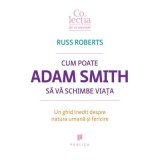 Cum poate Adam Smith sa va schimbe viata. Un ghid inedit despre natura umana si fericire - Russ Roberts