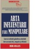 Arta influentarii fara manipulare. Cum sa schimbi gandirea celorlalti intr-un mod etic, empatic si eficient - Rob Jolles