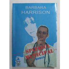 SPITALUL MUNICIPAL - ROMAN de BARBARA HARRISON , 2004