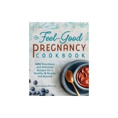 The Feel-Good Pregnancy Cookbook: 100 Nutritious and Delicious Recipes for a Healthy 9 Months and Beyond
