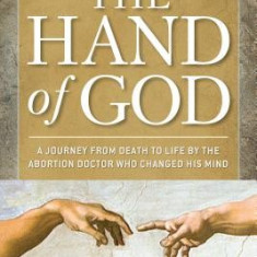 Hand of God: A Journey from Death to Life by the Abortion Doctor Who Changed His Mind