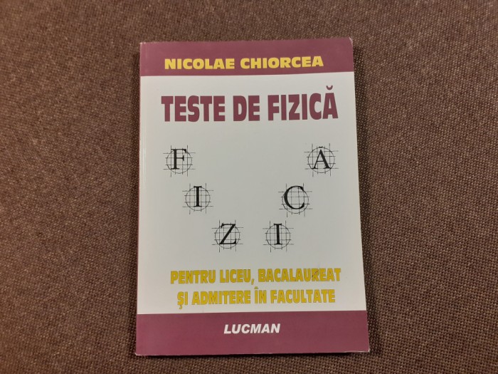 TESTE DE FIZICA * Liceu, Bacalaureat, Admitere in Facultate - Nicolae Chiorcea